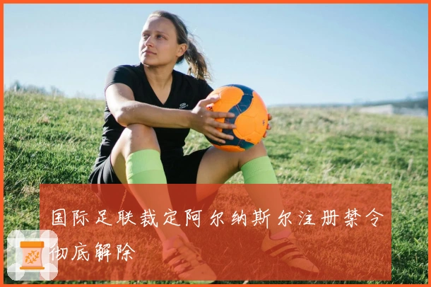 国际足联裁定阿尔纳斯尔注册禁令彻底解除