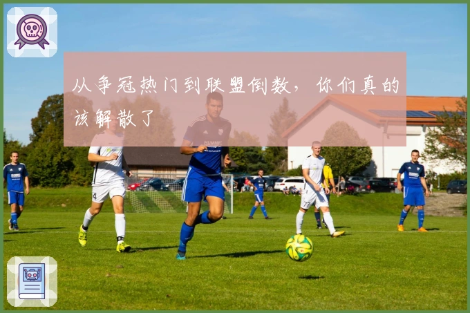 从争冠热门到联盟倒数，你们真的该解散了