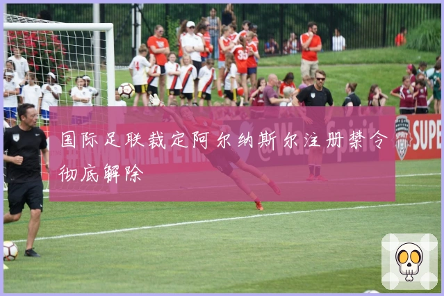 国际足联裁定阿尔纳斯尔注册禁令彻底解除