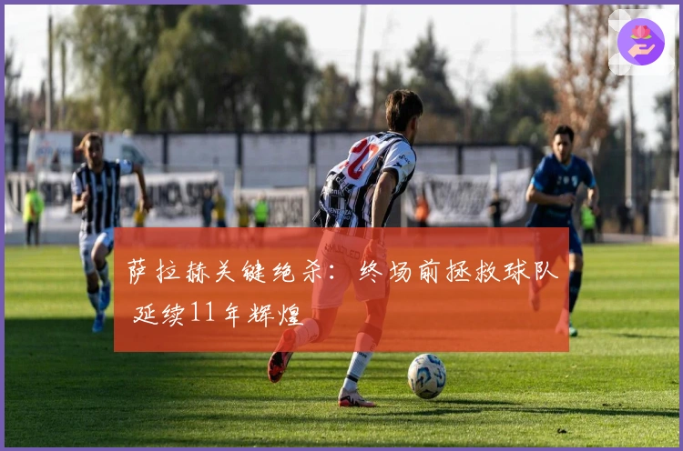 萨拉赫关键绝杀：终场前拯救球队 延续11年辉煌