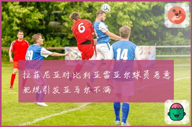 拉菲尼亚对比利亚雷亚尔球员恶意犯规引发亚马尔不满