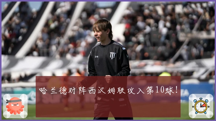 哈兰德对阵西汉姆联攻入第10球！